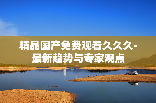 精品国产免费观看久久久-最新趋势与专家观点