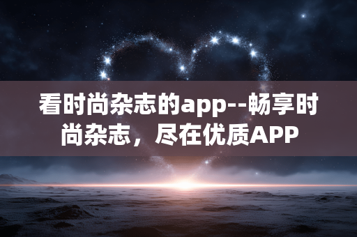 看时尚杂志的app--畅享时尚杂志，尽在优质APP
