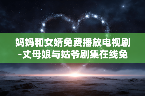 妈妈和女婿免费播放电视剧-丈母娘与姑爷剧集在线免费看