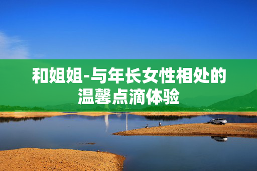 和姐姐-与年长女性相处的温馨点滴体验