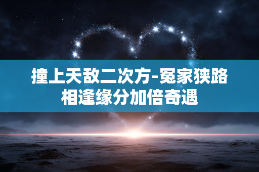 撞上天敌二次方-冤家狭路相逢缘分加倍奇遇