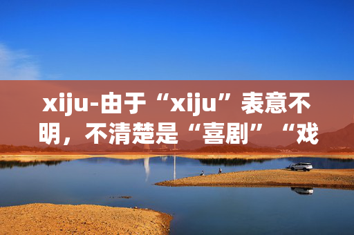 xiju-由于“xiju”表意不明，不清楚是“喜剧”“戏剧”等，无法准确生成副标题，请明确原标题具体含义。