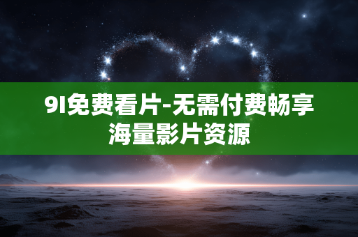 9I免费看片-无需付费畅享海量影片资源