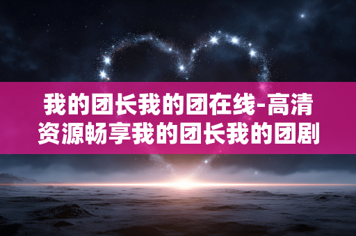 我的团长我的团在线-高清资源畅享我的团长我的团剧集