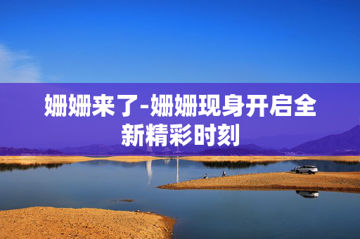 姗姗来了-姗姗现身开启全新精彩时刻