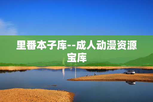 里番本子库--成人动漫资源宝库 里番本子库--成人动漫资源宝库