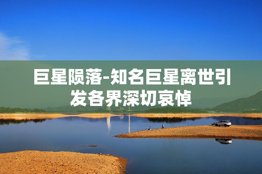 巨星陨落-知名巨星离世引发各界深切哀悼