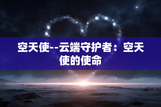 空天使--云端守护者:空天使的使命 空天使--云端守护者:空天使的使命