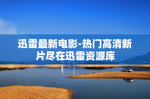 迅雷最新电影-热门高清新片尽在迅雷资源库 迅雷最新电影-热门高清新片尽在迅雷资源库