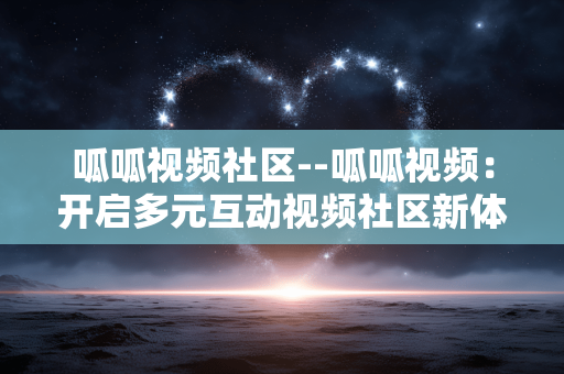 呱呱视频社区--呱呱视频:开启多元互动视频社区新体验 呱呱视频社区--呱呱视频:开启多元互动视频社区新体验