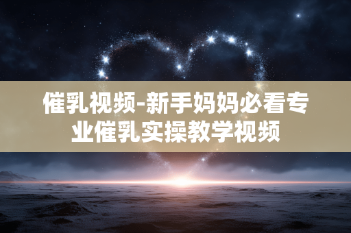 催乳视频-新手妈妈必看专业催乳实操教学视频 催乳视频-新手妈妈必看专业催乳实操教学视频