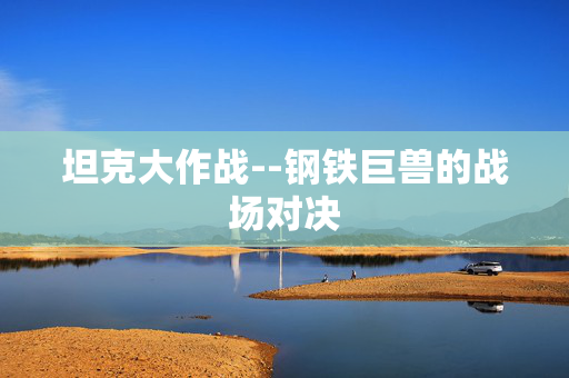 坦克大作战--钢铁巨兽的战场对决 坦克大作战--钢铁巨兽的战场对决
