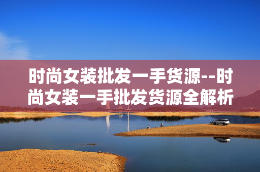 时尚女装批发一手货源--时尚女装一手批发货源全解析