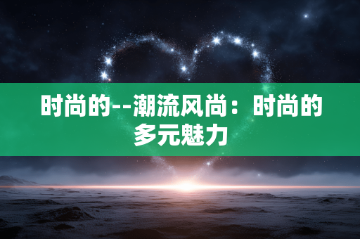 时尚的--潮流风尚:时尚的多元魅力 时尚的--潮流风尚:时尚的多元魅力