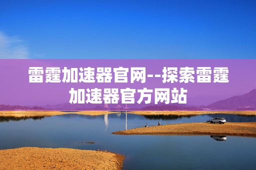 雷霆加速器官网--探索雷霆加速器官方网站