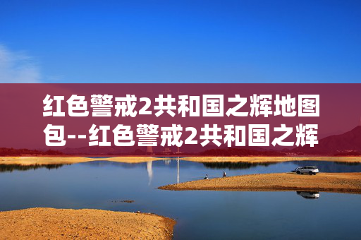 红色警戒2共和国之辉地图包--红色警戒2共和国之辉地图包：拓展游戏的精彩世界