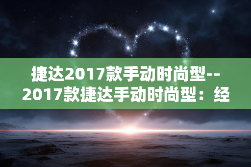 捷达2017款手动时尚型--2017款捷达手动时尚型：经典实用之选