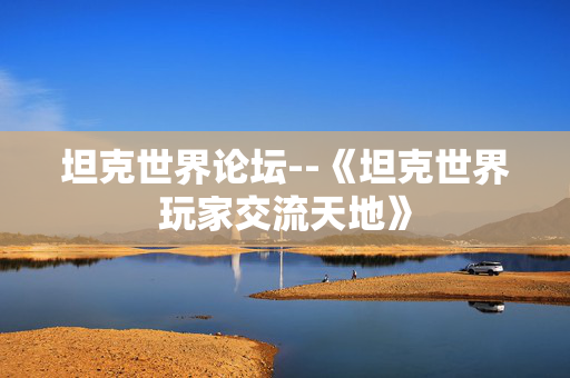坦克世界论坛--《坦克世界玩家交流天地》 坦克世界论坛--《坦克世界玩家交流天地》