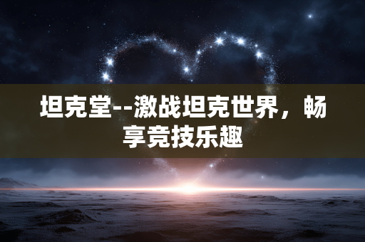 坦克堂--激战坦克世界,畅享竞技乐趣 坦克堂--激战坦克世界,畅享竞技乐趣