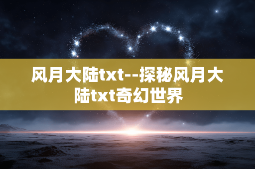 风月大陆txt--探秘风月大陆txt奇幻世界