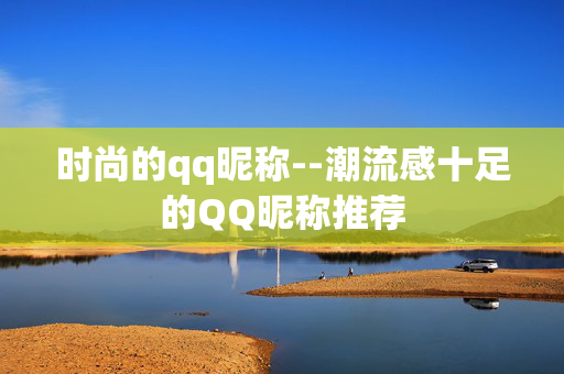 时尚的qq昵称--潮流感十足的QQ昵称推荐
