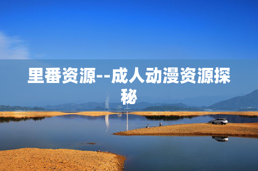 里番资源--成人动漫资源探秘 里番资源--成人动漫资源探秘
