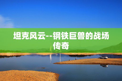 坦克风云--钢铁巨兽的战场传奇 坦克风云--钢铁巨兽的战场传奇