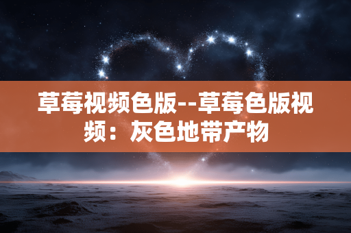 草莓视频色版--草莓色版视频:灰色地带产物 草莓视频色版--草莓色版视频:灰色地带产物
