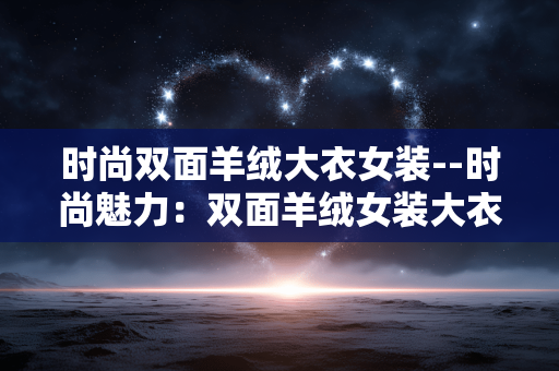 时尚双面羊绒大衣女装--时尚魅力:双面羊绒女装大衣的优雅之选 时尚双面羊绒大衣女装--时尚魅力:双面羊绒女装大衣的优雅之选