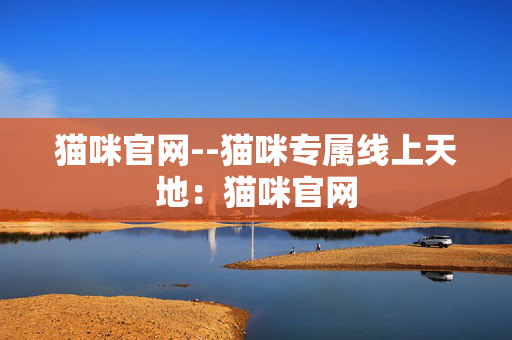猫咪官网--猫咪专属线上天地:猫咪官网 猫咪官网--猫咪专属线上天地:猫咪官网