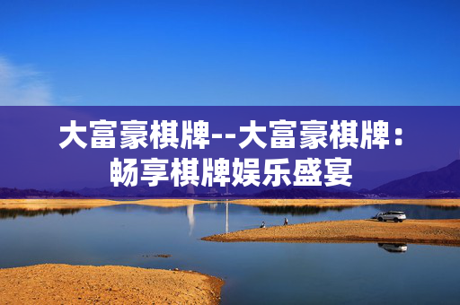 大富豪棋牌--大富豪棋牌：畅享棋牌娱乐盛宴