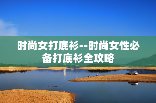 时尚女打底衫--时尚女性必备打底衫全攻略
