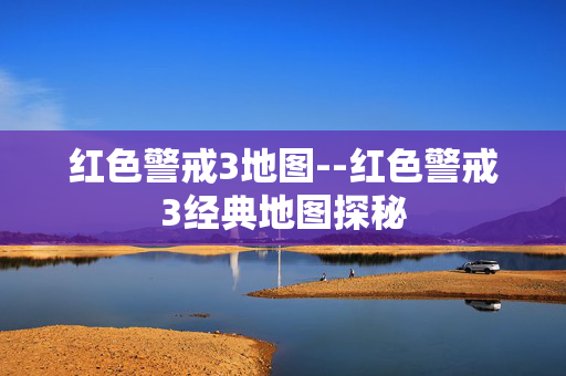 红色警戒3地图--红色警戒3经典地图探秘 红色警戒3地图--红色警戒3经典地图探秘