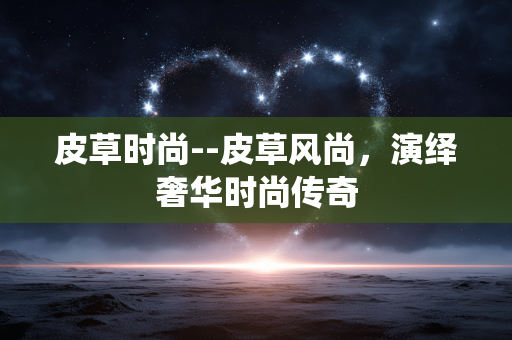 皮草时尚--皮草风尚,演绎奢华时尚传奇 皮草时尚--皮草风尚,演绎奢华时尚传奇
