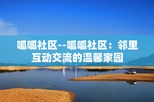 呱呱社区--呱呱社区:邻里互动交流的温馨家园 呱呱社区--呱呱社区:邻里互动交流的温馨家园