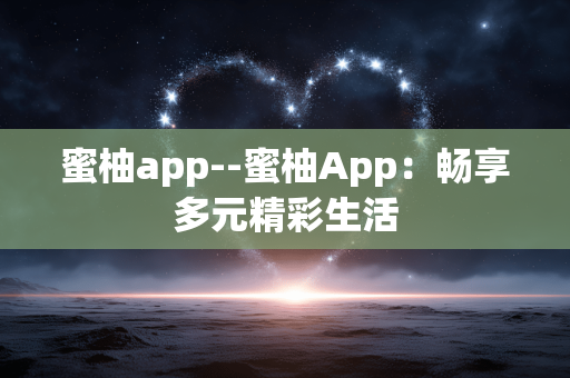 蜜柚app--蜜柚App:畅享多元精彩生活 蜜柚app--蜜柚App:畅享多元精彩生活