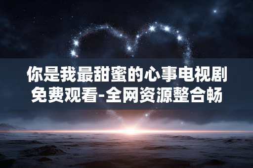 你是我最甜蜜的心事电视剧免费观看-全网资源整合畅享你是我最甜蜜的心事剧集