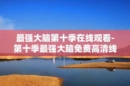 最强大脑第十季在线观看-第十季最强大脑免费高清线上观看途径