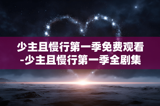 少主且慢行第一季免费观看-少主且慢行第一季全剧集在线免付费赏看