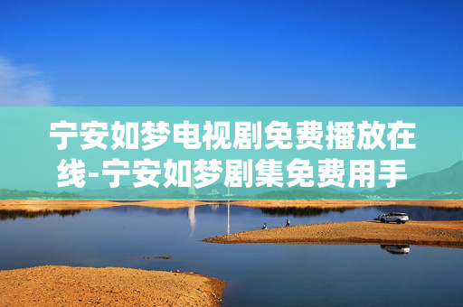 宁安如梦电视剧免费播放在线-宁安如梦剧集免费用手机在线观看
