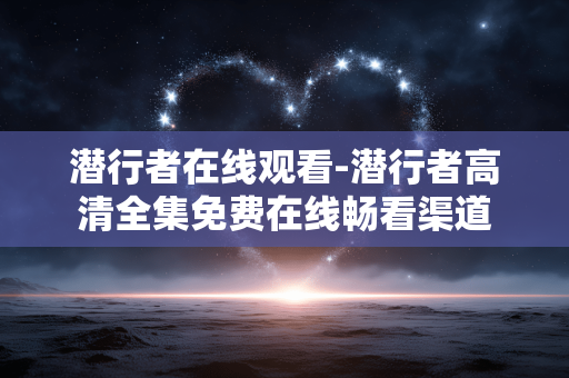 潜行者在线观看-潜行者高清全集免费在线畅看渠道