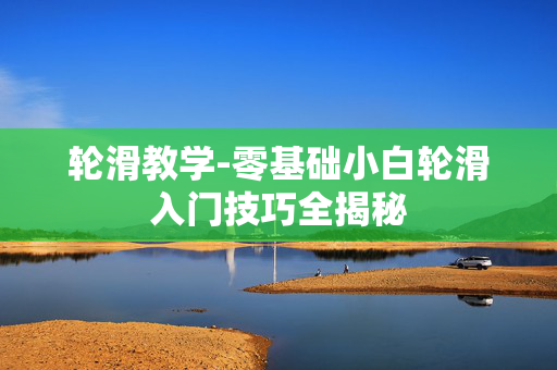 轮滑教学-零基础小白轮滑入门技巧全揭秘