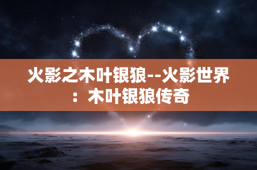 火影之木叶银狼--火影世界:木叶银狼传奇 火影之木叶银狼--火影世界:木叶银狼传奇