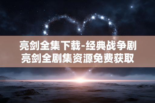 亮剑全集下载-经典战争剧亮剑全剧集资源免费获取