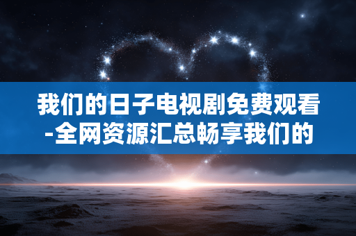 我们的日子电视剧免费观看-全网资源汇总畅享我们的日子剧集免看