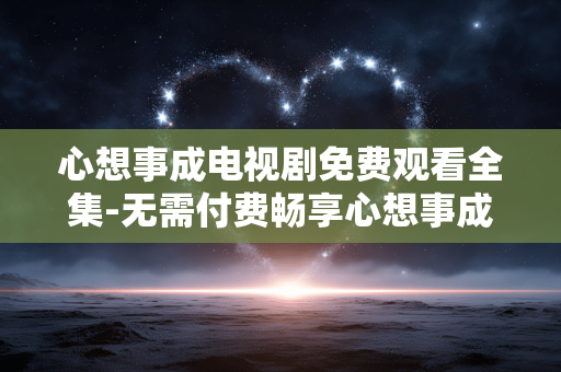 心想事成电视剧免费观看全集-无需付费畅享心想事成剧集完整内容