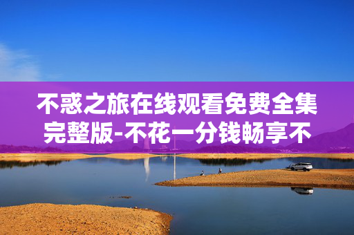 不惑之旅在线观看免费全集完整版-不花一分钱畅享不惑之旅全剧集