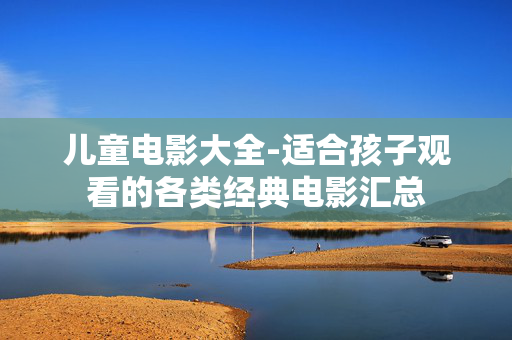 儿童电影大全-适合孩子观看的各类经典电影汇总