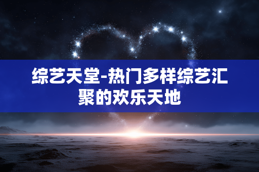 综艺天堂-热门多样综艺汇聚的欢乐天地