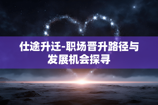 仕途升迁-职场晋升路径与发展机会探寻